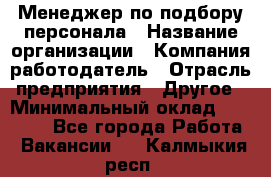 Менеджер по подбору персонала › Название организации ­ Компания-работодатель › Отрасль предприятия ­ Другое › Минимальный оклад ­ 30 000 - Все города Работа » Вакансии   . Калмыкия респ.